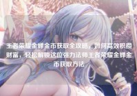 王者荣耀金蝉金币获取全攻略，如何高效积攒财富，轻松解锁这位强力法师王者荣耀金蝉金币获取方法