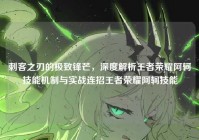 刺客之刃的极致锋芒，深度解析王者荣耀阿轲技能机制与实战连招王者荣耀阿轲技能