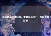 和平精英战绩回看，重温海岛风云，找回青春缩影