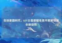 告别麦霸时代，KTV王者荣耀免费开黑解锁聚会新姿势
