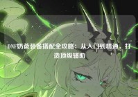 DNF奶爸装备搭配全攻略：从入门到精通，打造顶级辅助