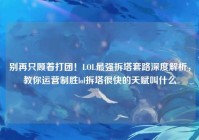 别再只顾着打团！LOL最强拆塔套路深度解析，教你运营制胜lol拆塔很快的天赋叫什么