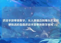 逆战手游单挑教学，从人体描边到爆头机器的硬核进阶指南逆战手游单挑教学视频
