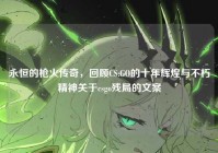 永恒的枪火传奇，回顾CS:GO的十年辉煌与不朽精神关于csgo残局的文案