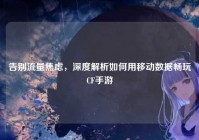 告别流量焦虑，深度解析如何用移动数据畅玩CF手游