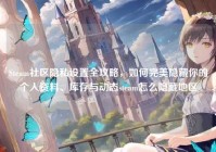 Steam社区隐私设置全攻略，如何完美隐藏你的个人资料、库存与动态steam怎么隐藏地区