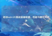 老旧G620 CPU挑战英雄联盟，性能与情怀的对决