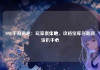 DNF手游贴吧：玩家聚集地、攻略宝库与最新资讯中心
