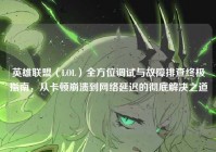 英雄联盟（LOL）全方位调试与故障排查终极指南，从卡顿崩溃到网络延迟的彻底解决之道