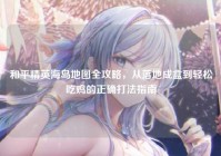 和平精英海岛地图全攻略，从落地成盒到轻松吃鸡的正确打法指南
