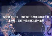 专业显卡玩LOL，性能溢出还是体验升级？技术原理、实际体验解析及显卡推荐