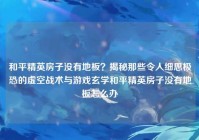 和平精英房子没有地板？揭秘那些令人细思极恐的虚空战术与游戏玄学和平精英房子没有地板怎么办