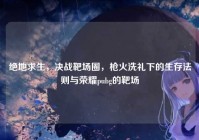 绝地求生，决战靶场圈，枪火洗礼下的生存法则与荣耀pubg的靶场