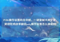 PUBG操作设置码全攻略，一键复制大神配置，助你吃鸡效率翻倍pubg操作设置怎么调最好