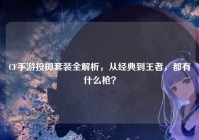 CF手游投掷套装全解析，从经典到王者，都有什么枪？