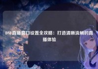 DNF直播窗口设置全攻略：打造清晰流畅的直播体验