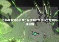 PUBG加载慢怎么办？深度解析原因与全方位提速指南