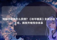 炫彩平底锅怎么获得？《和平精英》全新活动上线，稀有外观等你来拿