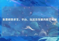免费绝地求生，平台、玩法及发展历程全揭秘