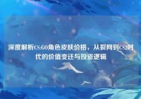 深度解析CS:GO角色皮肤价格，从裂网到CS2时代的价值变迁与投资逻辑