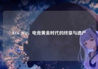WCG 2012，电竞黄金时代的终章与遗产
