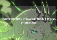 告别卡顿与等待，PUBG安装包最新版下载与全方位优化攻略
