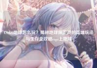 CS:GO地球怎么玩？揭秘地球保卫战的高端玩法与生存全攻略csgo上地球