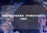 英雄联盟助手崩溃黑屏，数字断连与玩家心态的博弈