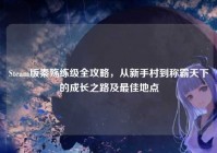Steam版秦殇练级全攻略，从新手村到称霸天下的成长之路及最佳地点