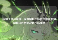 告别卡顿与瞬移，深度解析PUBG路由加速如何助你决胜绝地战场PUBG加速