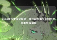 CS:GO断线重连全攻略，从控制台指令到网络优化的终极指南