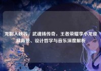 龙影入峡谷，武魂铸传奇，王者荣耀李小龙皮肤背景、设计哲学与音乐深度解析