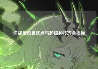 逆战最难跳跃点与超级跳技巧全揭秘