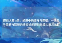 逆战大厦42关，绝境中的坚守与荣耀，一场关于策略与默契的终极试炼逆战联盟大厦怎么打