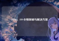 PUBG，FPS卡顿探秘与解决方案
