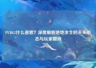 PUBG2什么意思？深度解析绝地求生的未来形态与玩家期待