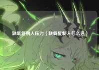 缺氧复制人压力（缺氧复制人怎么选）