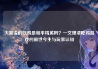 大家说的吃鸡是和平精英吗？一文理清吃鸡游戏的前世今生与玩家认知