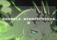 逆战深渊第七关，新手到高手的打怪进阶全攻略