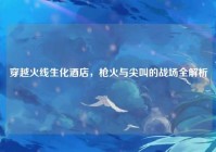 穿越火线生化酒店，枪火与尖叫的战场全解析