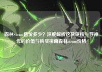 森林Steam售价多少？深度解析这款硬核生存神作的价值与购买指南森林steam价格