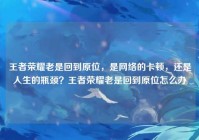 王者荣耀老是回到原位，是网络的卡顿，还是人生的瓶颈？王者荣耀老是回到原位怎么办