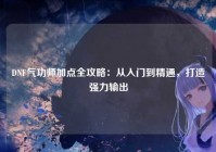 DNF气功师加点全攻略：从入门到精通，打造强力输出