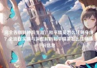 完全告别特种兵生涯，和平精英怎么注销身份？全流程实操与深度解析和平精英怎么注销身份信息