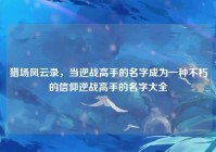 猎场风云录，当逆战高手的名字成为一种不朽的信仰逆战高手的名字大全