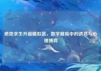 绝地求生开箱模拟器，数字赌局中的诱惑与心理博弈
