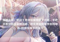 穿越火线，枪战王者体验服申请全攻略，手把手教你如何拿到资格，抢先体验新版本如何申请cf的体验服手游账号