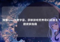 探索Steam主题宇宙，获取游戏世界奇幻征程主题皮肤指南