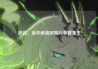 逆战，笼中绝境突围与荣耀重生