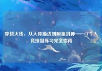 穿越火线，从人体描边到瞬狙封神——CF个人竞技狙练习完全指南